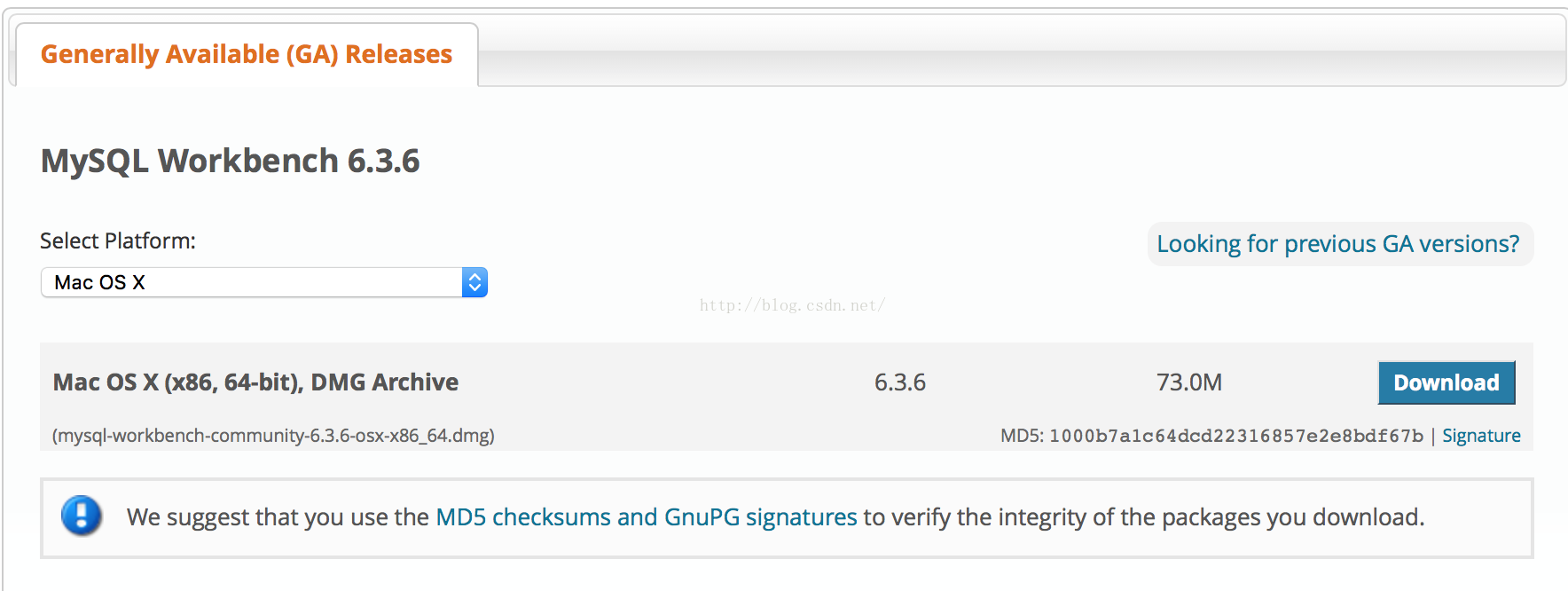 计算机生成了可选文字:Generally Available (GA) Releases MySQL Workbench 6.3.6 Select Platform: Mac OS X Mac OS X (x86, 64-bit), DMG Archive (mysql-workbench-community-6.3.6-osx-x86_64.dmg) Looking for previous GA versions? 6.3.6 73.0M Download MDS: 1000b7a1c64dcd22316857e2e8bdf67b I Signature We suggest that you use the MD5 checksums and GnuPG signatures to verify the integrity of the packages you download.