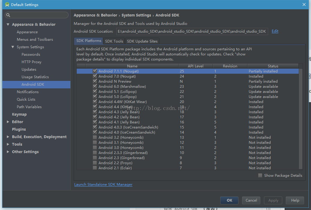 Default Settings Appearance & Behavior Appea ra nce Menus and Toolbars System Settings Pa s sword s HTTP Proxy Updates Usage Statistics Android SDK Notifications Quick Lists Path Variables Keymap Editor Plugins Build, Execution, Deployment Tools Other Settings Appearance & Behavior System Settings Android SDK Manager for the Android SDK and Tools used by Android Studio Android SDK Location: SDK Platforms SDK Tools SDK L] pdate Sites Each Android SDK Platform package includes the Android platform and sources pertaining to an API level by default. Once installed, Android Studio will automatically check for updates. Check "show Edit Status package details" to display individual SDK components. Name Android 7.0 (Nougat) Android N Preview Android 6.0 (Marshmallow) Android 5.1 (Lollipop) Android 5.0 (Lollipop) Android 4.4W (KitKat Wear) Android 4.4 (KitKat) Android 4.3 (Jelly Bean) Android 4.2 (Jelly Bean) Android 4.1 (Jelly Bean) Android 40.3 (IceCreamSandwich) Android 4.0 (IceCreamSandwich) Android 3.2 (Honeycomb) Android 3.1 (Honeycomb) Android 3.0 (Honeycomb) Android 23.3 (Gingerbread) Android 2.3 (Gingerbread) Android 2.2 (Froyo) Android 2.1 (Eclair) Launch Standalone SDK Manager API Level Revision Installed Partially installed Update available Update available Update available Installed Installed Installed Installed Installed Installed Installed Not installed Not installed Not installed Not installed Not installed Not installed Not installed Show Package Details Ca ncel Help 