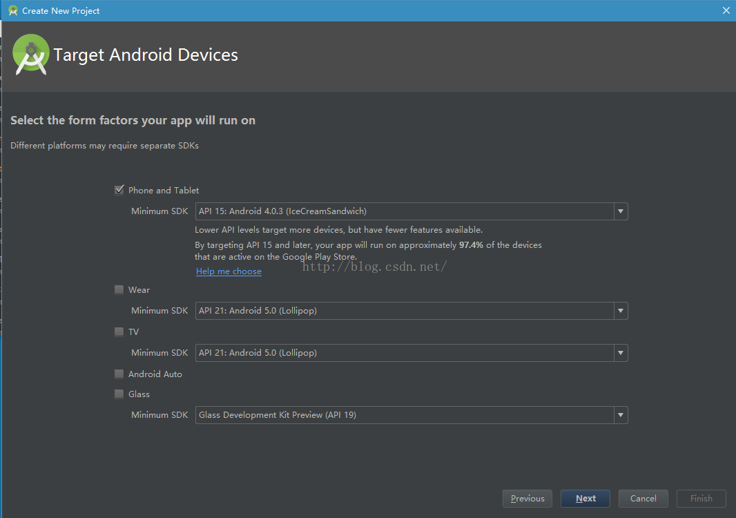 Create New Project Target Android Devices Select the form factors your app will run on Different platforms may require separate SDKs Phone and Tablet Minimum SDK Wea r Minimum SDK Minimum SDK Android Auto Glass Minimum SDK API 15: Android 40.3 (IceCreamSandwich) Lower API levels target more devices, but have fewer features available. By targeting API 15 and later, your app will run on approximately 97.4% of the devices that are active on the Google Play Store. Help me choose API 21: Android 5.0 (Lollipop) API 21: Android 5.0 (Lollipop) Glass Development Kit Preview (API 19) Previo us Ca ncel 