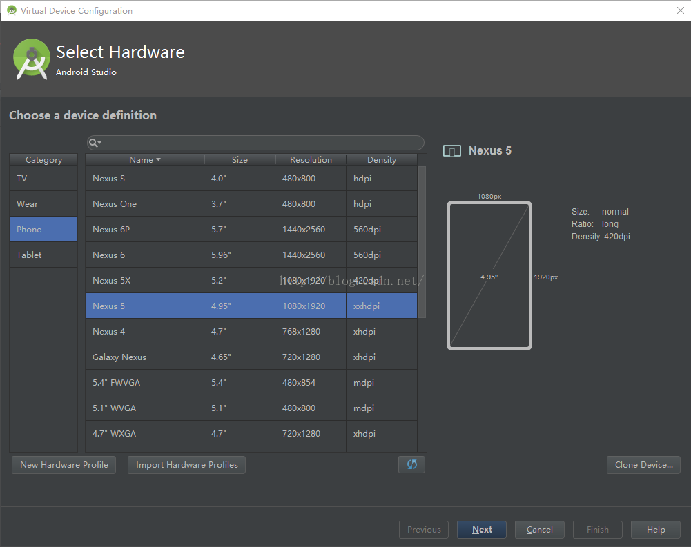 Virtual Device Configuration Select Hardware Android Studio Choose a device definition Category Wea r Phone Tablet Name Nexus S Nexus One Nexus 6? Nexus 6 Nexus 5X Nexus 5 Nexus 4 Galaxy Nexus 5.4' PUVGA 5.1' WVGA 4.7" WXGA Size 4.95' 4.65' Resolution 14400560 14400560 1080x1920 1080x1920 768x1280 720x1280 480x854 720x1280 Density hdpi hdpi 5608 pi 5608 pi 4208 pi xxhdpi xhdpi xhdpi me pi me pi xhdpi Nexus 5 losogx New Hardware Profile Import Hardware Profiles Previous 1S20px Ca ncel Size: normal Ratio: long Density: 420dpi Clone Devicem Help 