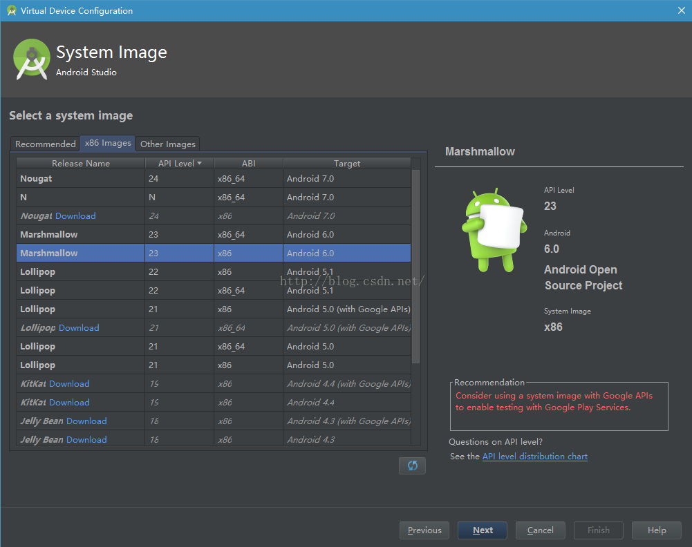 Virtual Device Configuration System Image Android Studio Select a system image Recommended x86 Images Other I mages Release Name Nougat Nougat Cmvnload Marshmallow arshmallow Lollipop Lollipop Lollipop Lompop Down load Lollipop Lollipop KitKai Cmvnload KitKai Cmvnload Jeffy Bean Cmvnload Jeffy Bean Cmvnload API Level • x86 64 x86 64 x86 64 x86 64 x86 64 x86 64 Ta rget Android 7.0 Android 7.0 Android 7.0 Android 6.0 Android 6.0 Android 5.1 Android 5.1 Android 5.0 (with Google APIs) Android 5.0 (with Google APIs) Android 5.0 Android 5.0 Android 44 (with Google APIs) "droid 4.4 Android 43 (with Google APIs) Android 4.3 'I Previou s Marshmallow API 23 6.0 Android Open Source Project x86 Recommendation Consider using a system image with Google APIs to enable testing with Google Play Services. Questions on API level? See the API level distribution chart Ca ncel Help 