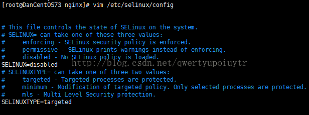 [root@DanCentOS73 nginx]# vim /etc/selinux/config # This file controls the state of SELinux on the systan. # SELIWX= can take one of these three values: enforcing - SELinux security policy is enforced. permissive - SELinux prints warnings instead of enforcing. disabled - No SELinux policy is loaded. SELIwx=disab1ed # SELIWXTYPE= can take one of three two values: targeted - Targeted processes are protected, minimum - Modification of targeted policy. Only selected processes are protected. mls - Multi Level Security protection. SELIWXTYPE=ta rgeted